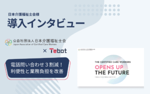 日本介護福祉士会様:電話問い合わせが約3割減。AIチャットボット「Tebot」で24時間対応を実現し、利用者の利便性向上と業務負担を大幅に軽減
