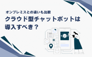 クラウド型チャットボットは導入すべき？オンプレミスとの違いも比較
