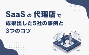 SaaSの代理店で成果を出した５社の事例と3つのコツ